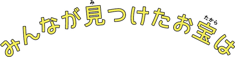 みんなが見つけたお宝は