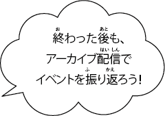 終わった後も、アーカイブ配信でイベントを振り返ろう！